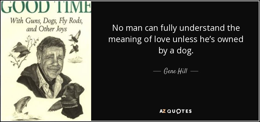 No man can fully understand the meaning of love unless he’s owned by a dog. - Gene Hill