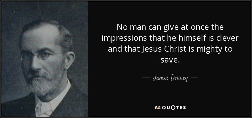 No man can give at once the impressions that he himself is clever and that Jesus Christ is mighty to save. - James Denney