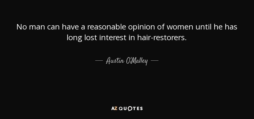 No man can have a reasonable opinion of women until he has long lost interest in hair-restorers. - Austin O'Malley
