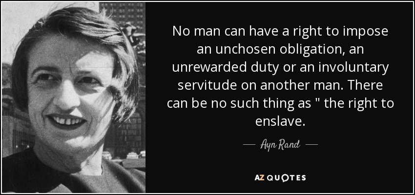 No man can have a right to impose an unchosen obligation , an unrewarded duty or an involuntary servitude on another man. There can be no such thing as 