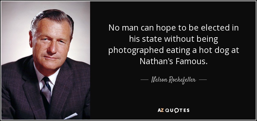 No man can hope to be elected in his state without being photographed eating a hot dog at Nathan's Famous. - Nelson Rockefeller