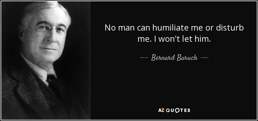 No man can humiliate me or disturb me. I won't let him. - Bernard Baruch