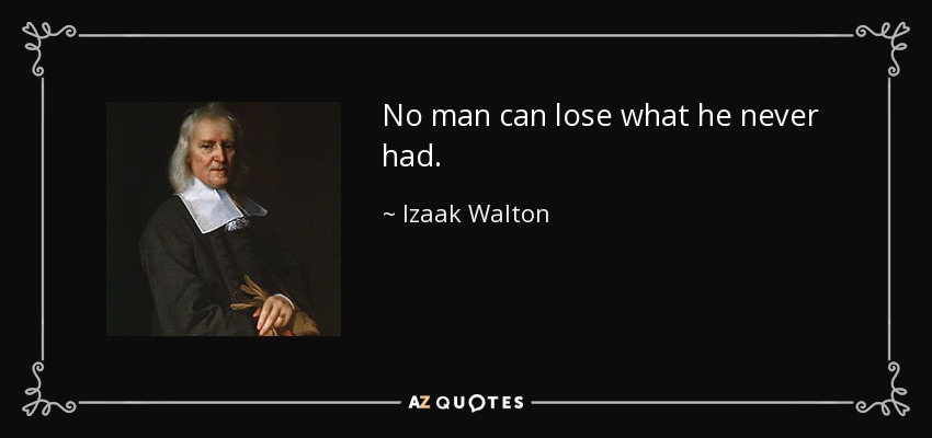 No man can lose what he never had. - Izaak Walton