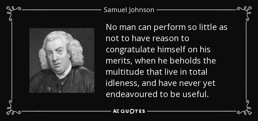 No man can perform so little as not to have reason to congratulate himself on his merits, when he beholds the multitude that live in total idleness, and have never yet endeavoured to be useful. - Samuel Johnson