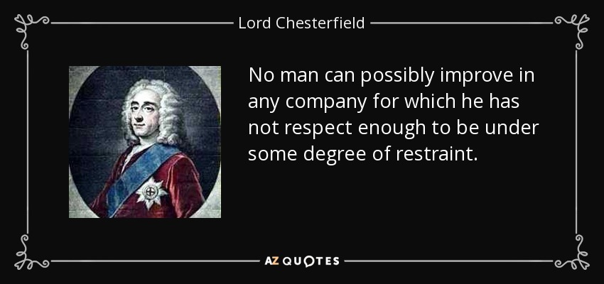 No man can possibly improve in any company for which he has not respect enough to be under some degree of restraint. - Lord Chesterfield