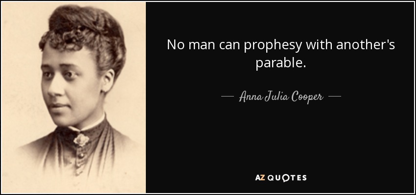 No man can prophesy with another's parable. - Anna Julia Cooper