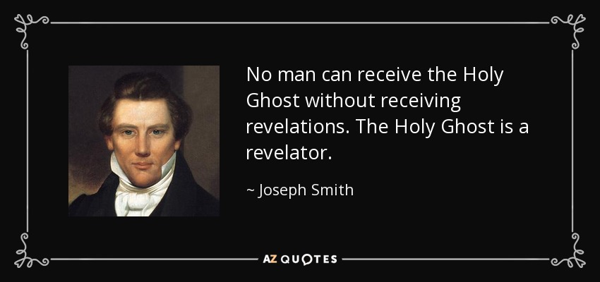 No man can receive the Holy Ghost without receiving revelations. The Holy Ghost is a revelator. - Joseph Smith, Jr.