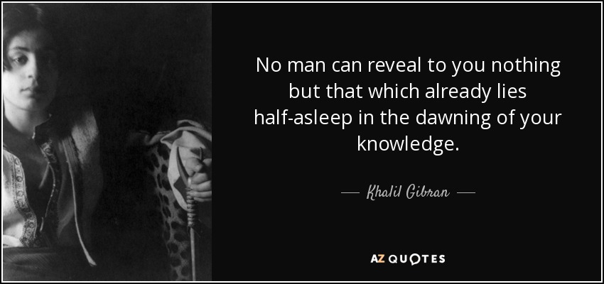 No man can reveal to you nothing but that which already lies half-asleep in the dawning of your knowledge. - Khalil Gibran