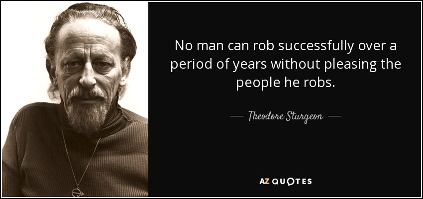 No man can rob successfully over a period of years without pleasing the people he robs. - Theodore Sturgeon