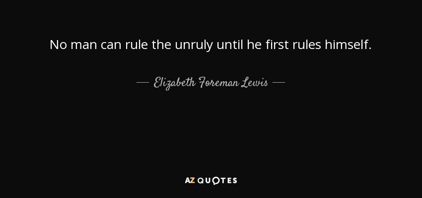 No man can rule the unruly until he first rules himself. - Elizabeth Foreman Lewis
