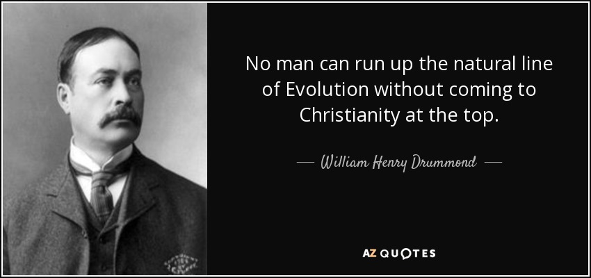 No man can run up the natural line of Evolution without coming to Christianity at the top. - William Henry Drummond
