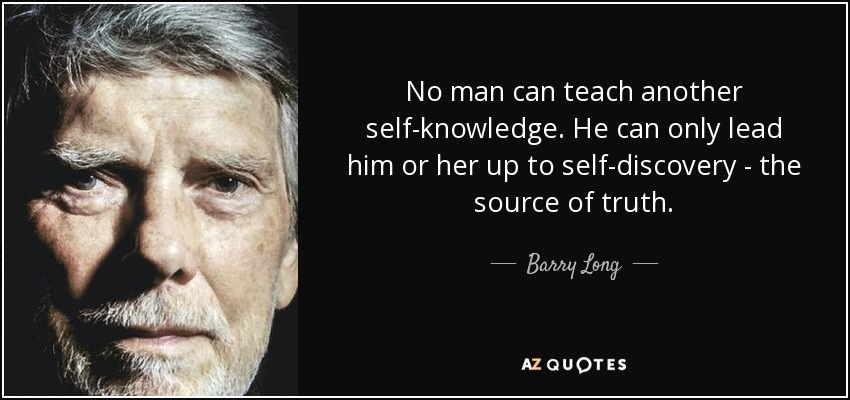 No man can teach another self-knowledge. He can only lead him or her up to self-discovery - the source of truth. - Barry Long