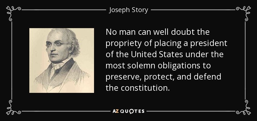 No man can well doubt the propriety of placing a president of the United States under the most solemn obligations to preserve, protect, and defend the constitution. - Joseph Story