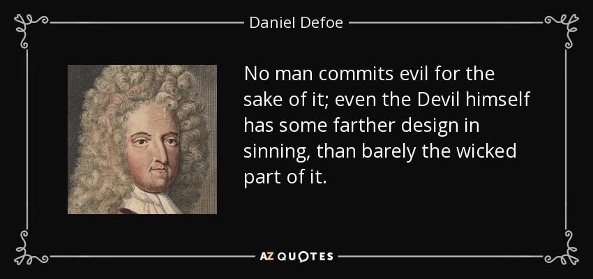 No man commits evil for the sake of it; even the Devil himself has some farther design in sinning, than barely the wicked part of it. - Daniel Defoe