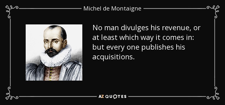 No man divulges his revenue, or at least which way it comes in: but every one publishes his acquisitions. - Michel de Montaigne
