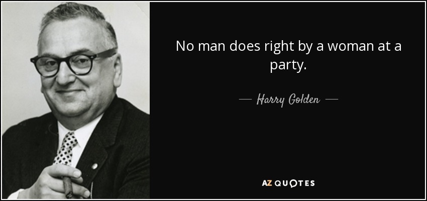 No man does right by a woman at a party. - Harry Golden