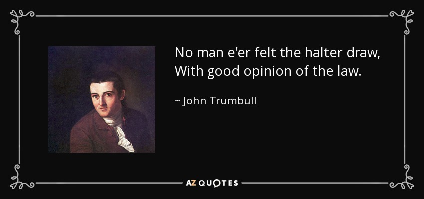 No man e'er felt the halter draw, With good opinion of the law. - John Trumbull
