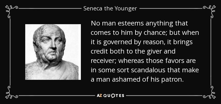 No man esteems anything that comes to him by chance; but when it is governed by reason, it brings credit both to the giver and receiver; whereas those favors are in some sort scandalous that make a man ashamed of his patron. - Seneca the Younger