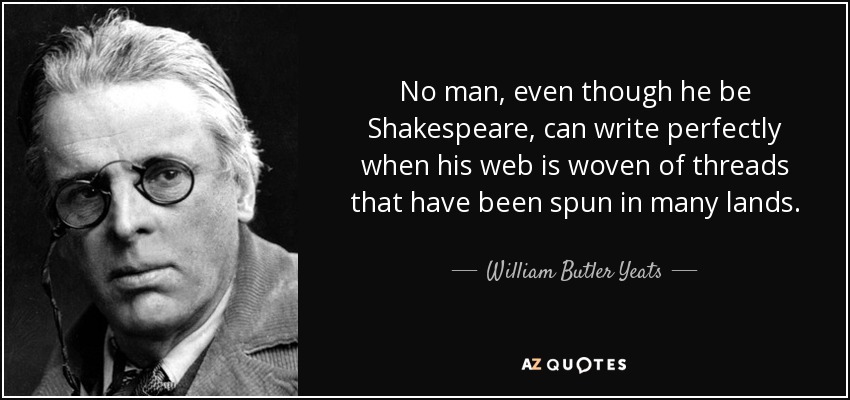 No man, even though he be Shakespeare, can write perfectly when his web is woven of threads that have been spun in many lands. - William Butler Yeats
