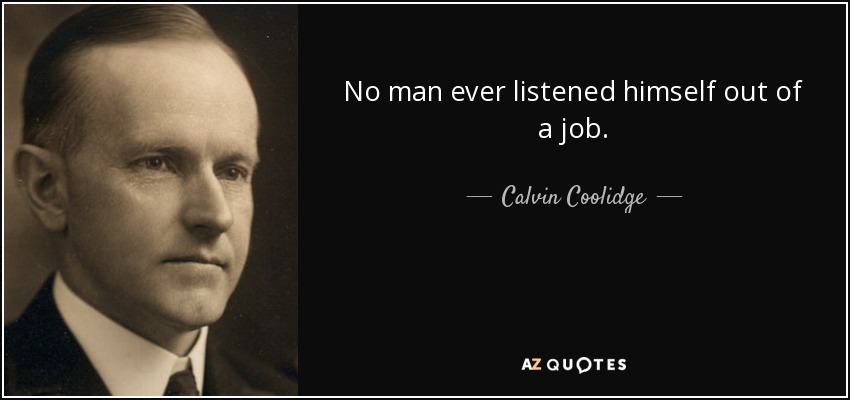 No man ever listened himself out of a job. - Calvin Coolidge