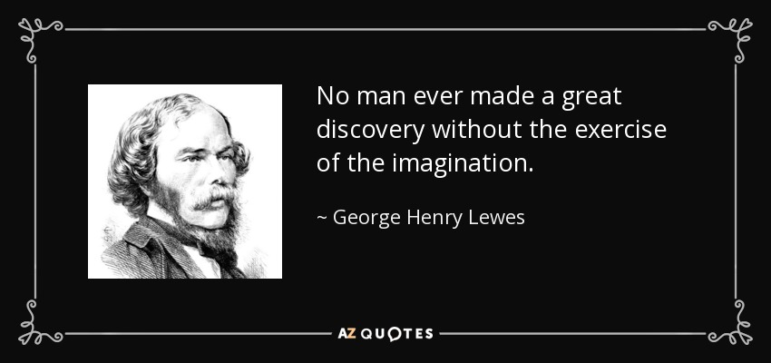 No man ever made a great discovery without the exercise of the imagination. - George Henry Lewes
