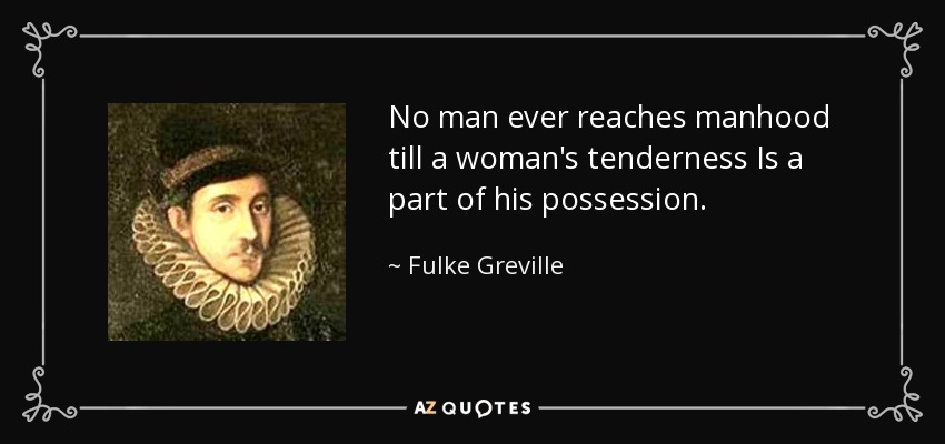 No man ever reaches manhood till a woman's tenderness Is a part of his possession. - Fulke Greville, 1st Baron Brooke