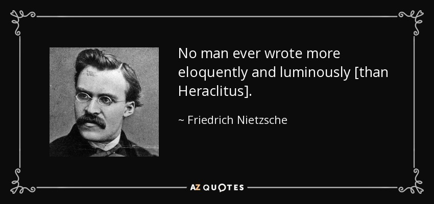 No man ever wrote more eloquently and luminously [than Heraclitus]. - Friedrich Nietzsche