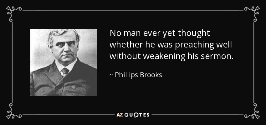 No man ever yet thought whether he was preaching well without weakening his sermon. - Phillips Brooks