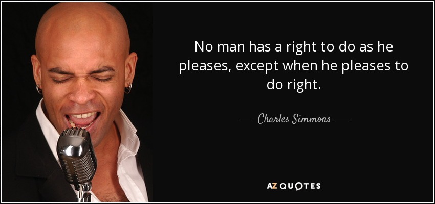 No man has a right to do as he pleases, except when he pleases to do right. - Charles Simmons
