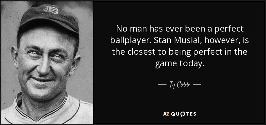No man has ever been a perfect ballplayer. Stan Musial, however, is the closest to being perfect in the game today. - Ty Cobb