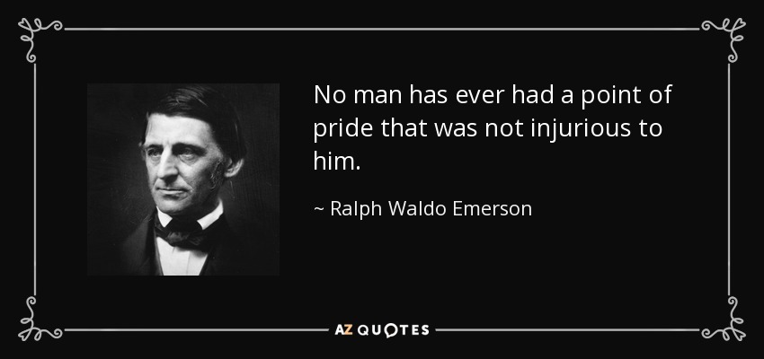No man has ever had a point of pride that was not injurious to him. - Ralph Waldo Emerson