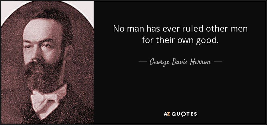 No man has ever ruled other men for their own good. - George Davis Herron