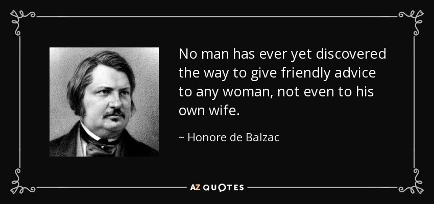 No man has ever yet discovered the way to give friendly advice to any woman, not even to his own wife. - Honore de Balzac