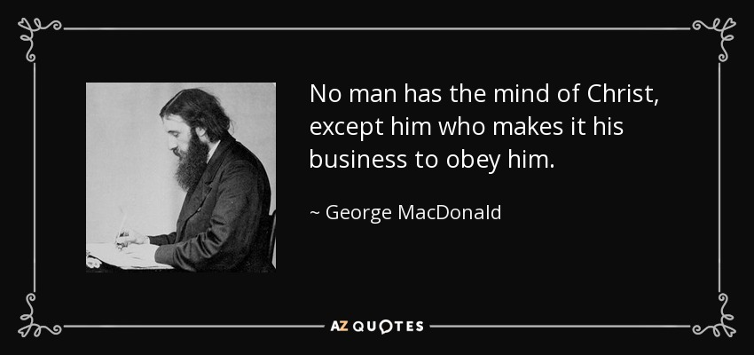 No man has the mind of Christ, except him who makes it his business to obey him. - George MacDonald