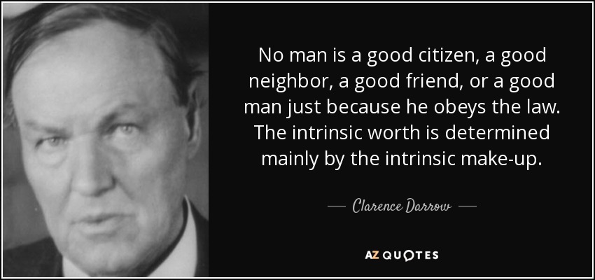 No man is a good citizen, a good neighbor, a good friend, or a good man just because he obeys the law. The intrinsic worth is determined mainly by the intrinsic make-up. - Clarence Darrow
