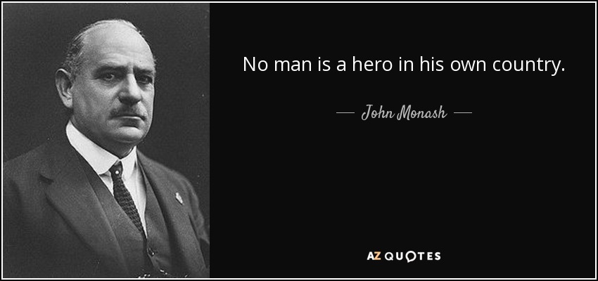 No man is a hero in his own country. - John Monash