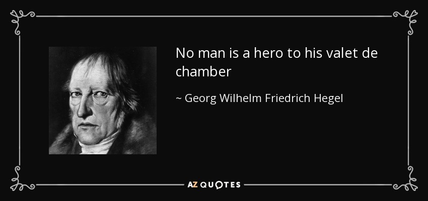 No man is a hero to his valet de chamber - Georg Wilhelm Friedrich Hegel