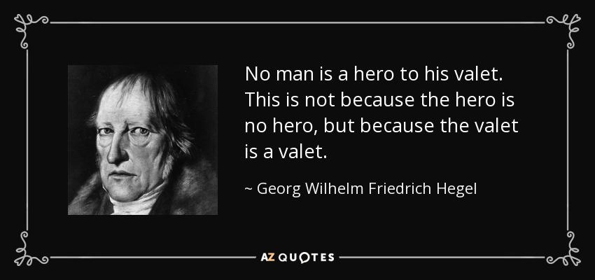 No man is a hero to his valet. This is not because the hero is no hero, but because the valet is a valet. - Georg Wilhelm Friedrich Hegel