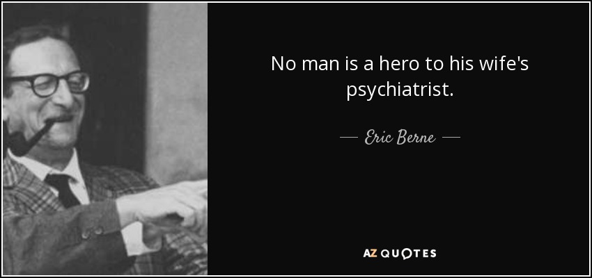 No man is a hero to his wife's psychiatrist. - Eric Berne