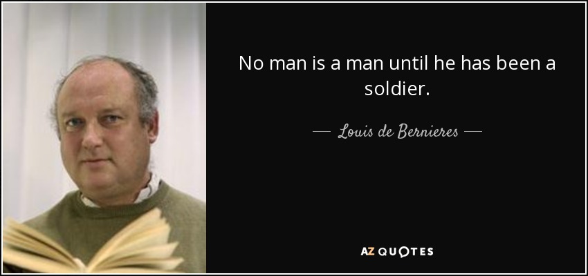 No man is a man until he has been a soldier. - Louis de Bernieres