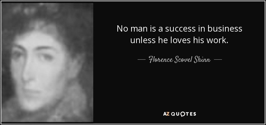 No man is a success in business unless he loves his work. - Florence Scovel Shinn