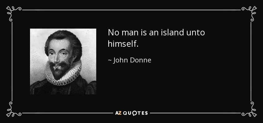 No man is an island unto himself. - John Donne