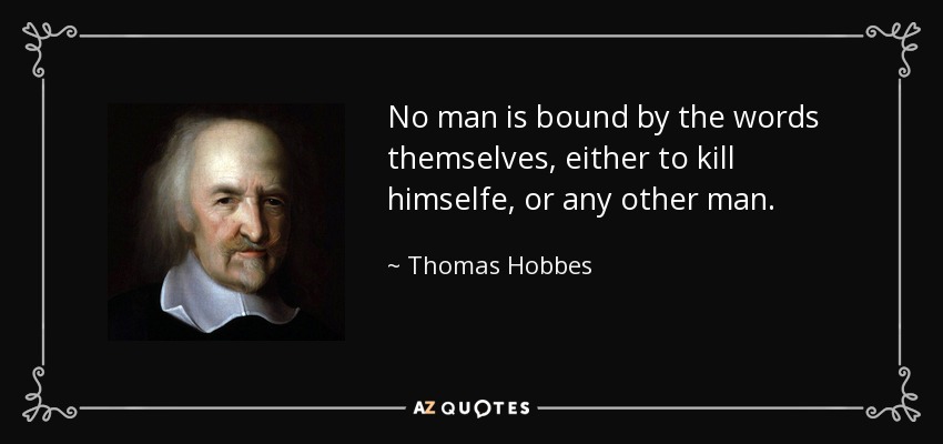 No man is bound by the words themselves, either to kill himselfe, or any other man. - Thomas Hobbes