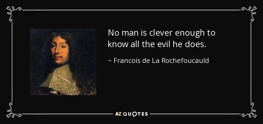 No man is clever enough to know all the evil he does. - Francois de La Rochefoucauld