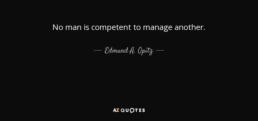 No man is competent to manage another. - Edmund A. Opitz
