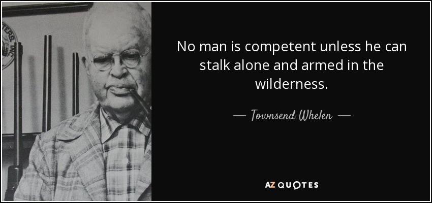 No man is competent unless he can stalk alone and armed in the wilderness. - Townsend Whelen