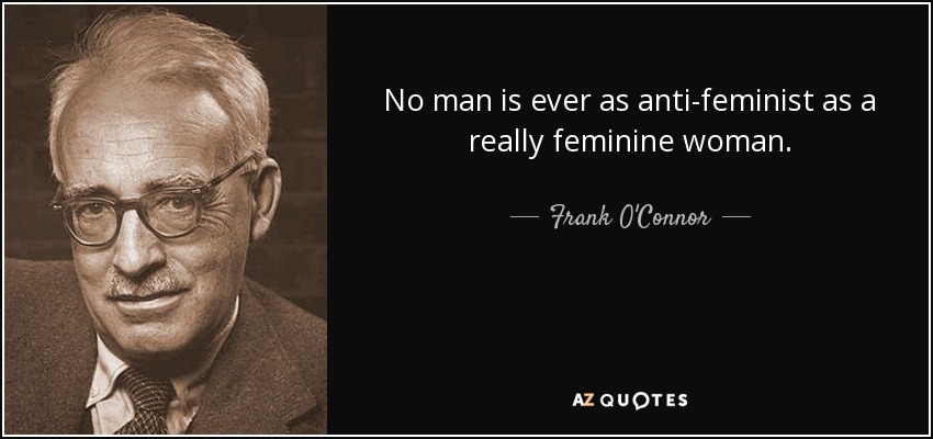 Frank O'Connor quote: No man is ever as anti-feminist as a really  feminine...