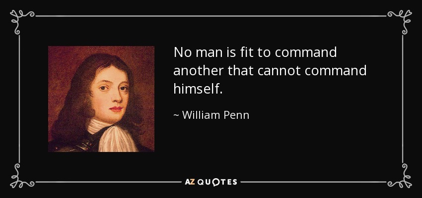 No man is fit to command another that cannot command himself. - William Penn