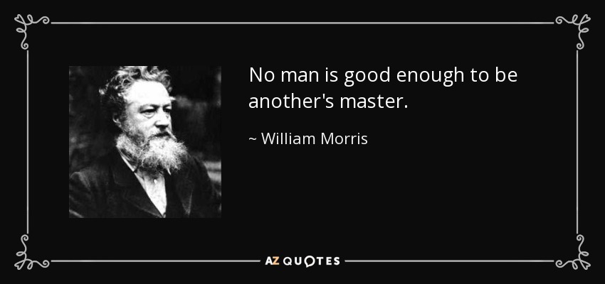 No man is good enough to be another's master. - William Morris