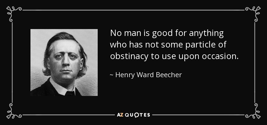 No man is good for anything who has not some particle of obstinacy to use upon occasion. - Henry Ward Beecher